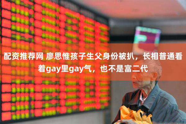 配资推荐网 廖思惟孩子生父身份被扒，长相普通看着gay里gay气，也不是富二代