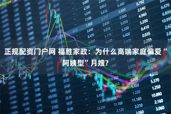 正规配资门户网 福胜家政：为什么高端家庭偏爱“阿姨型”月嫂?