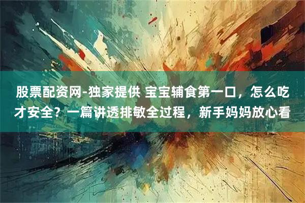 股票配资网-独家提供 宝宝辅食第一口，怎么吃才安全？一篇讲透排敏全过程，新手妈妈放心看