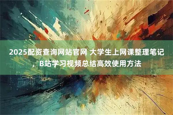 2025配资查询网站官网 大学生上网课整理笔记，B站学习视频总结高效使用方法