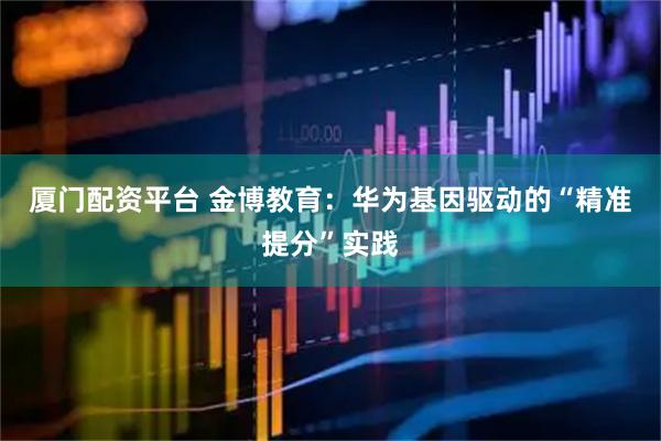 厦门配资平台 金博教育：华为基因驱动的“精准提分”实践