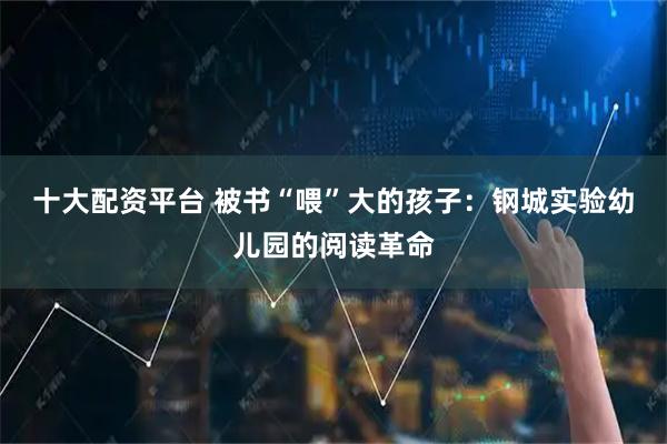 十大配资平台 被书“喂”大的孩子：钢城实验幼儿园的阅读革命