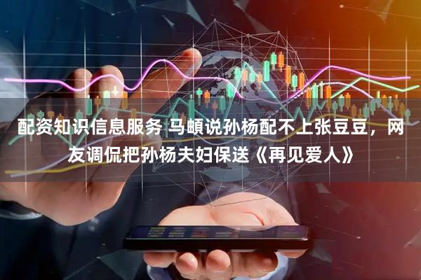 配资知识信息服务 马頔说孙杨配不上张豆豆，网友调侃把孙杨夫妇保送《再见爱人》