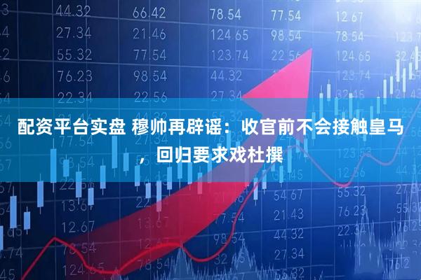 配资平台实盘 穆帅再辟谣：收官前不会接触皇马，回归要求戏杜撰
