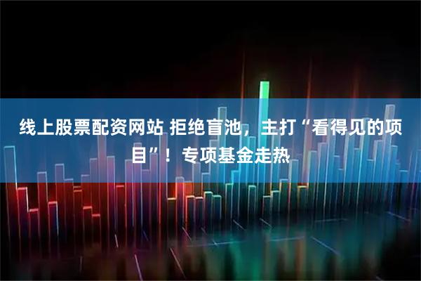 线上股票配资网站 拒绝盲池，主打“看得见的项目”！专项基金走热
